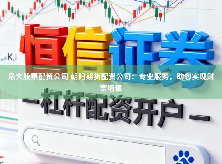 最大股票配资公司 朝阳期货配资公司：专业服务，助您实现财富增值