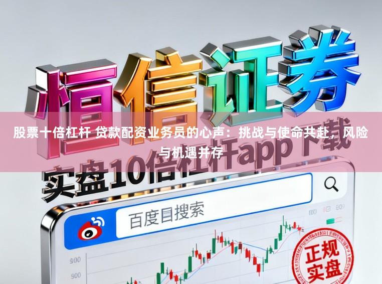 股票十倍杠杆 贷款配资业务员的心声：挑战与使命共赴，风险与机遇并存