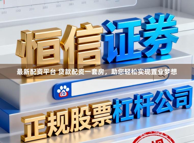 最新配资平台 贷款配资一套房，助您轻松实现置业梦想