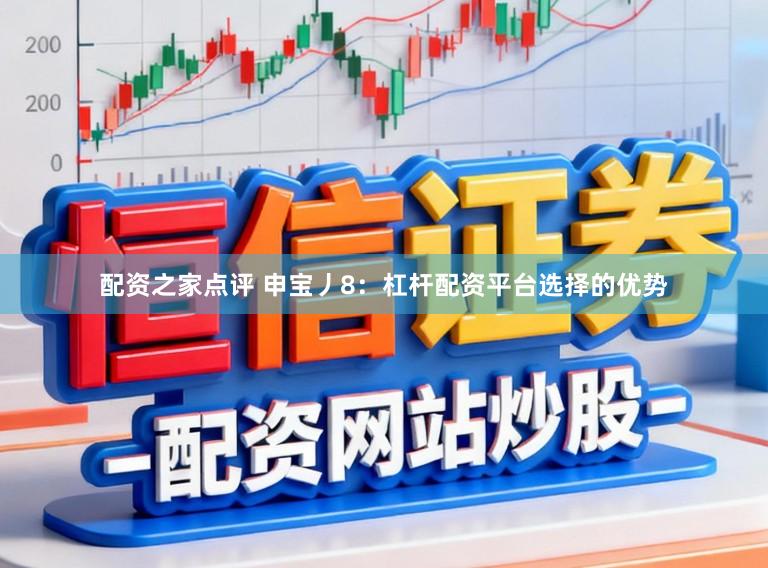 配资之家点评 申宝丿8：杠杆配资平台选择的优势