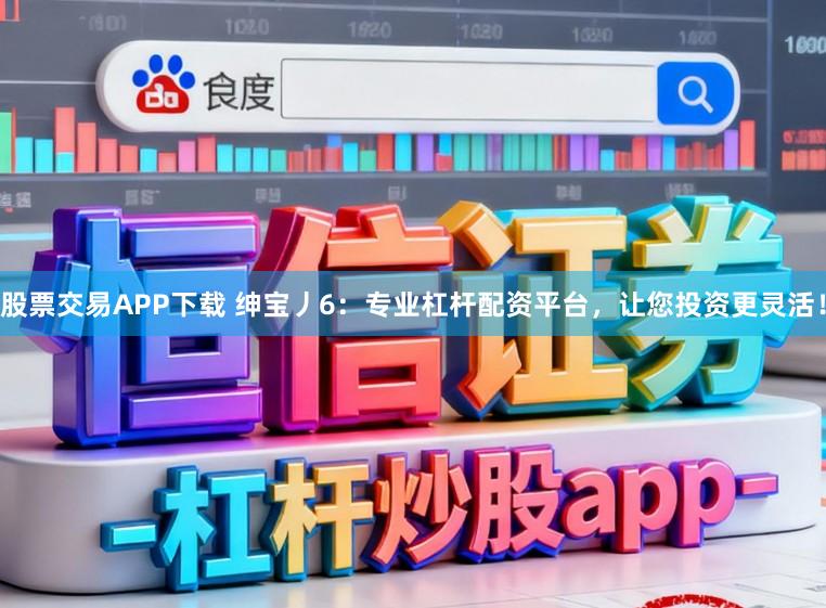 股票交易APP下载 绅宝丿6：专业杠杆配资平台，让您投资更灵活！