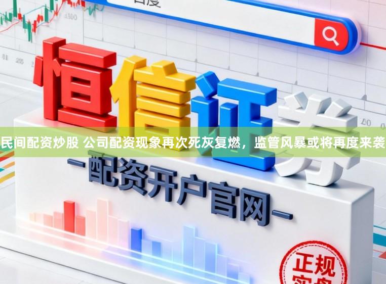 民间配资炒股 公司配资现象再次死灰复燃，监管风暴或将再度来袭