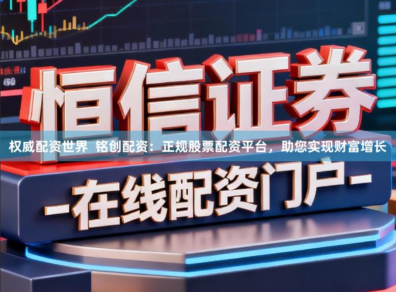 权威配资世界  铭创配资：正规股票配资平台，助您实现财富增长