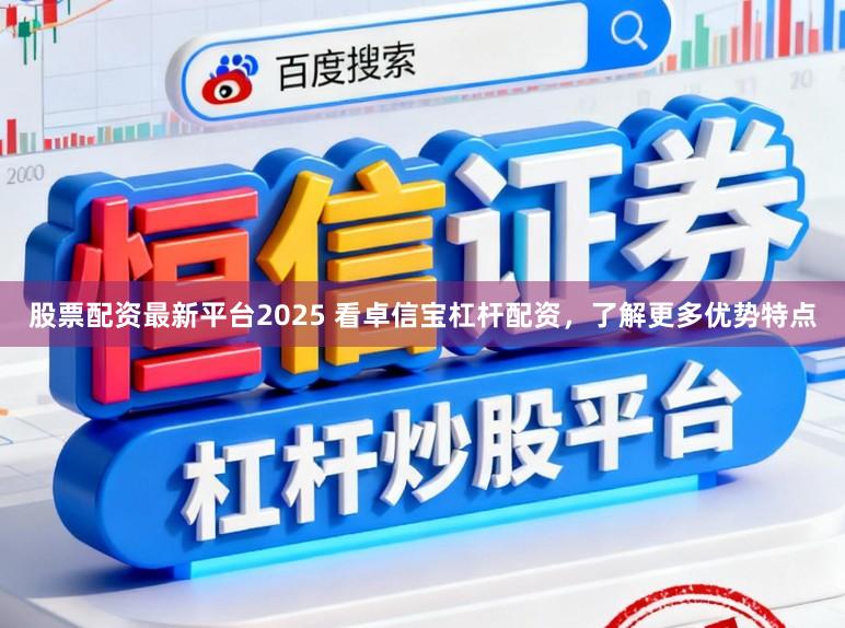 股票配资最新平台2025 看卓信宝杠杆配资，了解更多优势特点