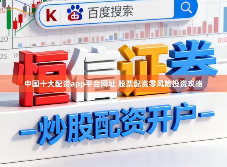 中国十大配资app平台网址 股票配资零风险投资攻略