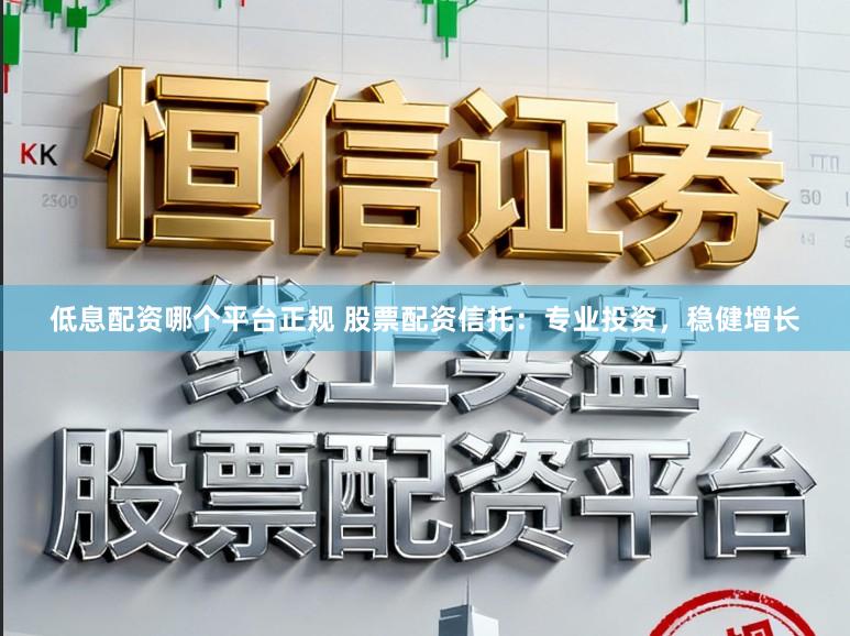 低息配资哪个平台正规 股票配资信托：专业投资，稳健增长