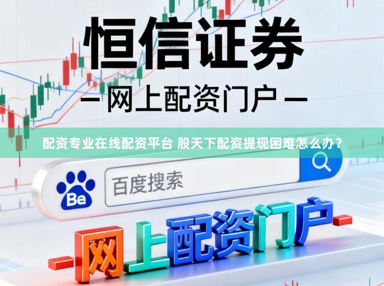 配资专业在线配资平台 股天下配资提现困难怎么办？