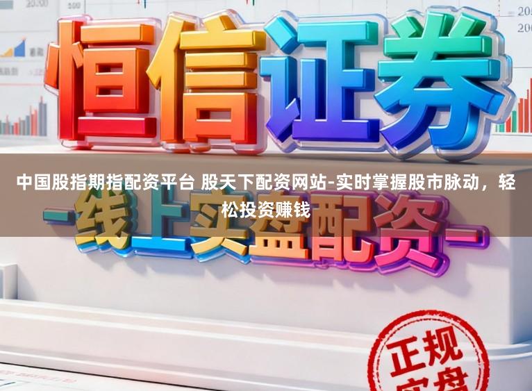 中国股指期指配资平台 股天下配资网站-实时掌握股市脉动,轻松投资赚钱