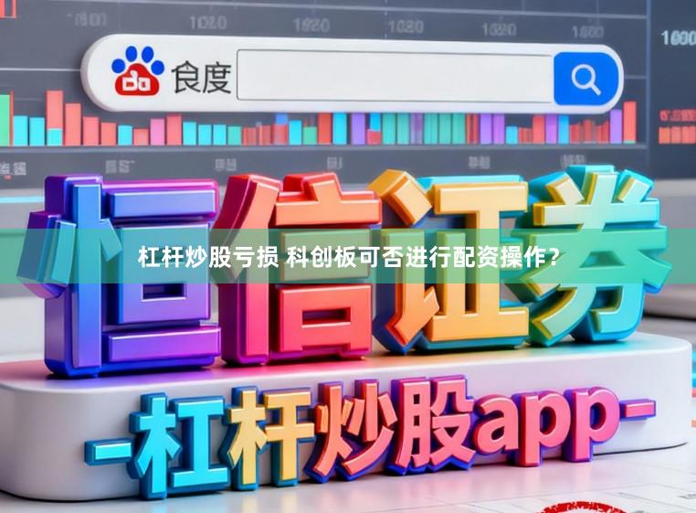 杠杆炒股亏损 科创板可否进行配资操作？