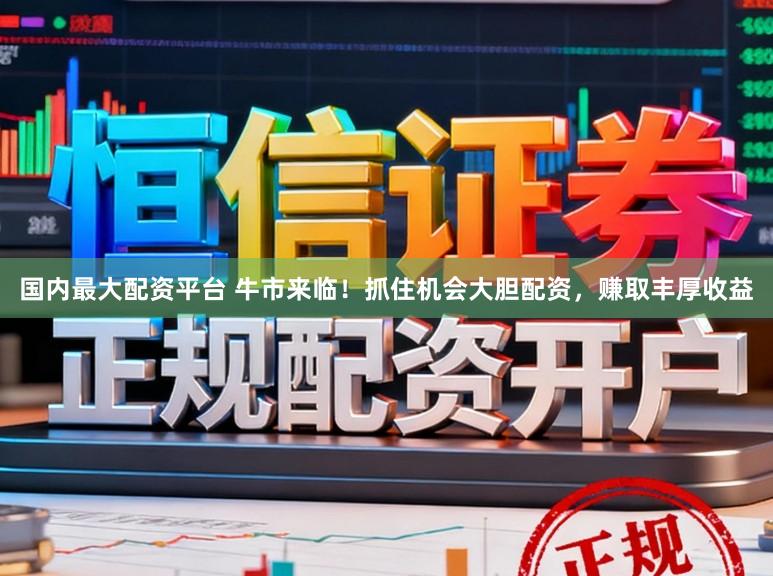国内最大配资平台 牛市来临！抓住机会大胆配资，赚取丰厚收益
