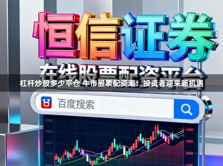 杠杆炒股多少平仓 牛市股票配资潮：投资者迎来新机遇