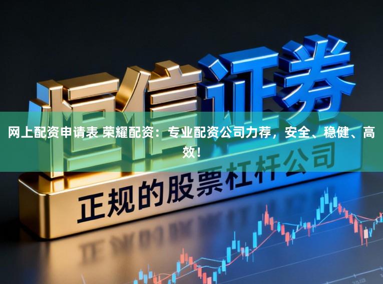网上配资申请表 荣耀配资:专业配资公司力荐,安全、稳健、高效!