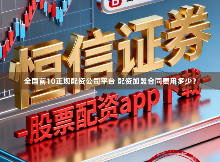 全国前10正规配资公司平台 配资加盟合同费用多少？