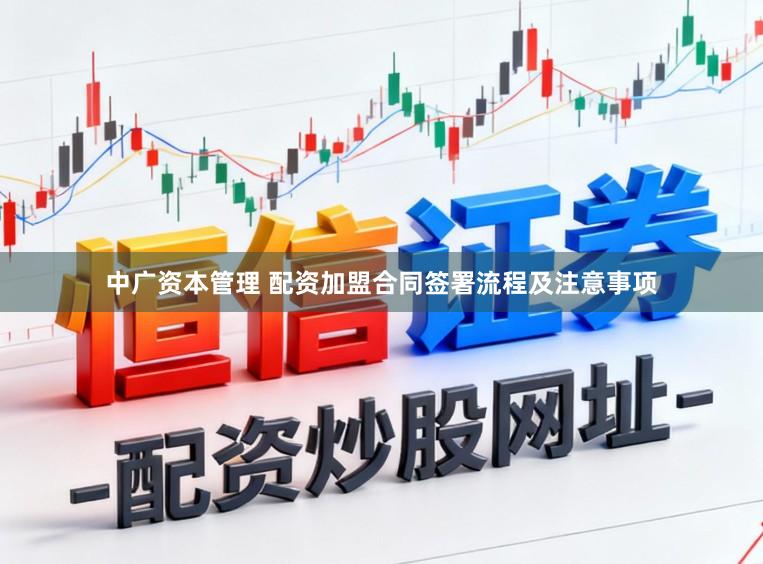 中广资本管理 配资加盟合同签署流程及注意事项