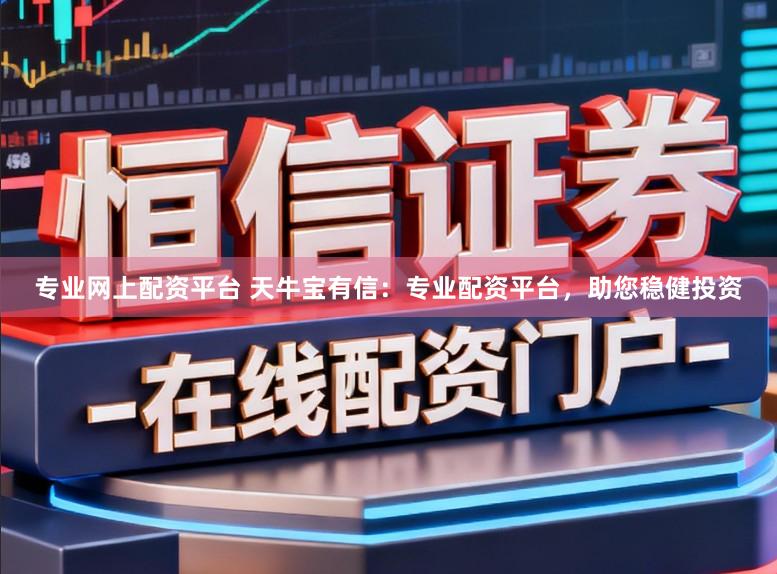 专业网上配资平台 天牛宝有信：专业配资平台，助您稳健投资
