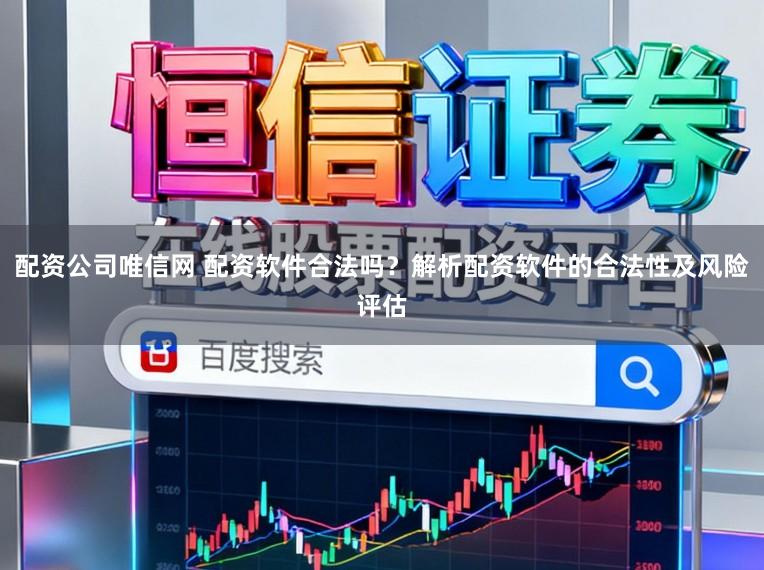 配资公司唯信网 配资软件合法吗？解析配资软件的合法性及风险评估