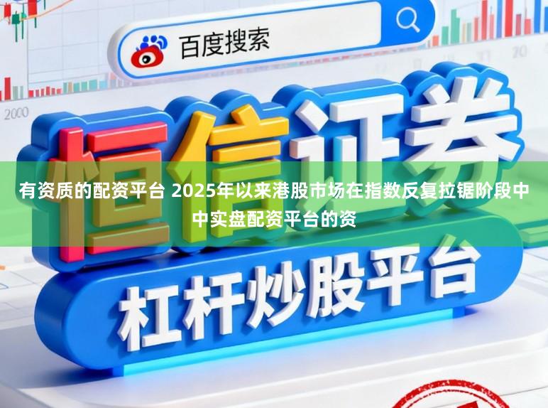 有资质的配资平台 2025年以来港股市场在指数反复拉锯阶段中中实盘配资平台的资