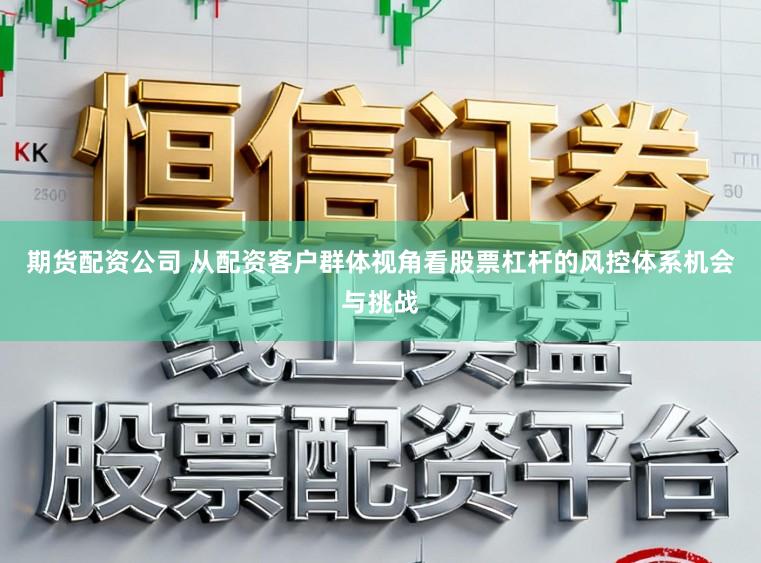 期货配资公司 从配资客户群体视角看股票杠杆的风控体系机会与挑战