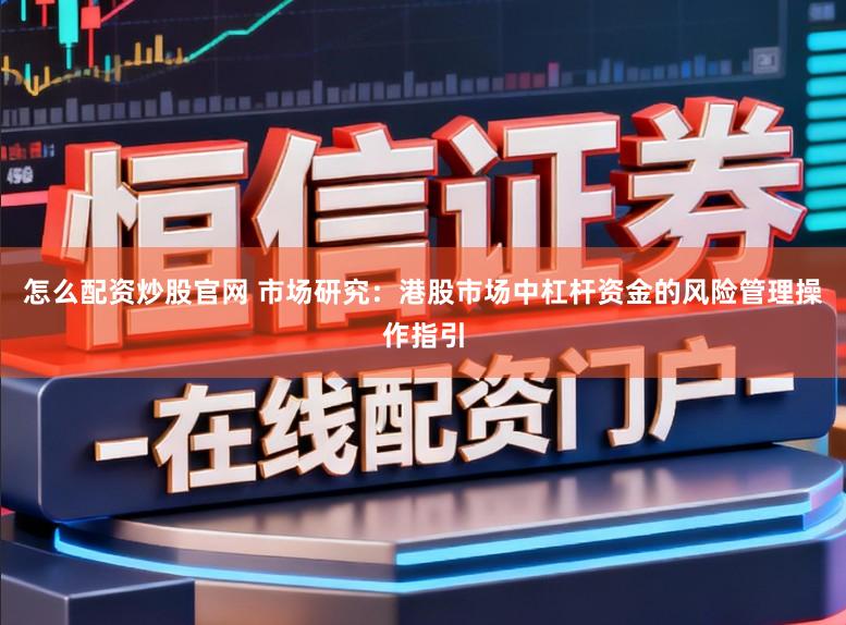 怎么配资炒股官网 市场研究:港股市场中杠杆资金的风险管理操作指引