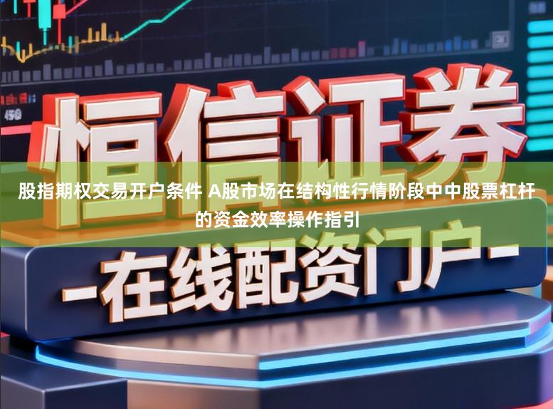 股指期权交易开户条件 A股市场在结构性行情阶段中中股票杠杆的资金效率操作指引