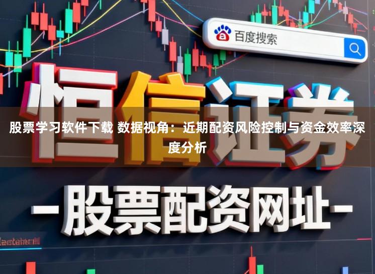 股票学习软件下载 数据视角：近期配资风险控制与资金效率深度分析