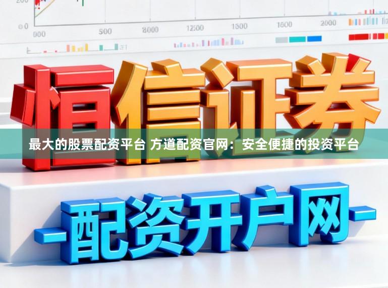 最大的股票配资平台 方道配资官网：安全便捷的投资平台