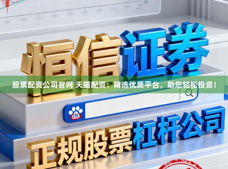 股票配资公司官网 天猫配资：精选优质平台，助您轻松投资！