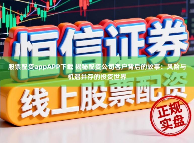 股票配资appAPP下载 揭秘配资公司客户背后的故事：风险与机遇并存的投资世界