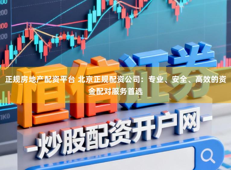 正规房地产配资平台 北京正规配资公司：专业、安全、高效的资金配对服务首选