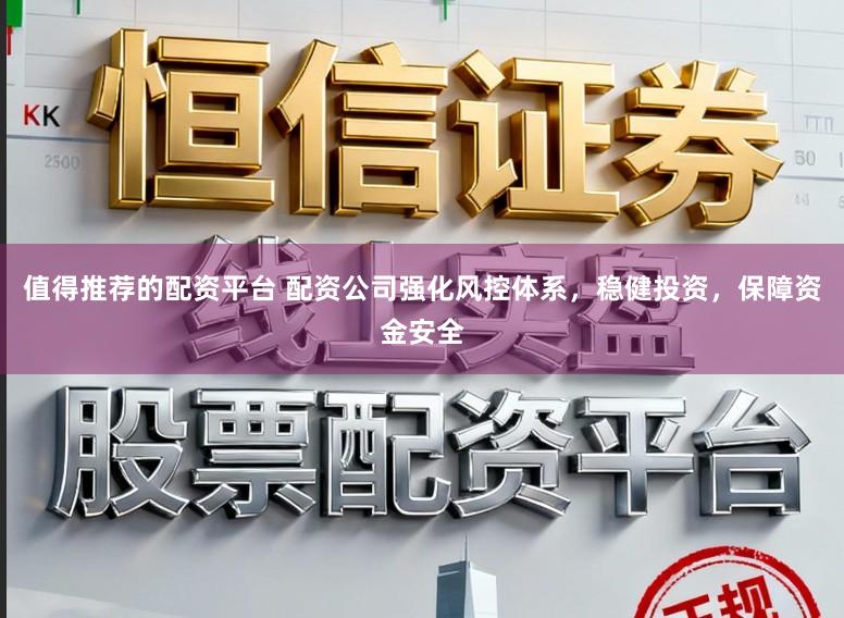 值得推荐的配资平台 配资公司强化风控体系，稳健投资，保障资金安全