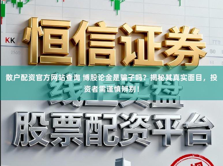 散户配资官方网站查询 博股论金是骗子吗?揭秘其真实面目,投资者需谨慎辨别!