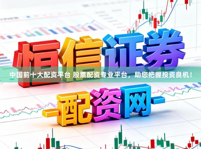 中国前十大配资平台 股票配资专业平台，助您把握投资良机！