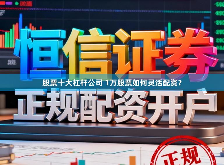 股票十大杠杆公司 1万股票如何灵活配资？