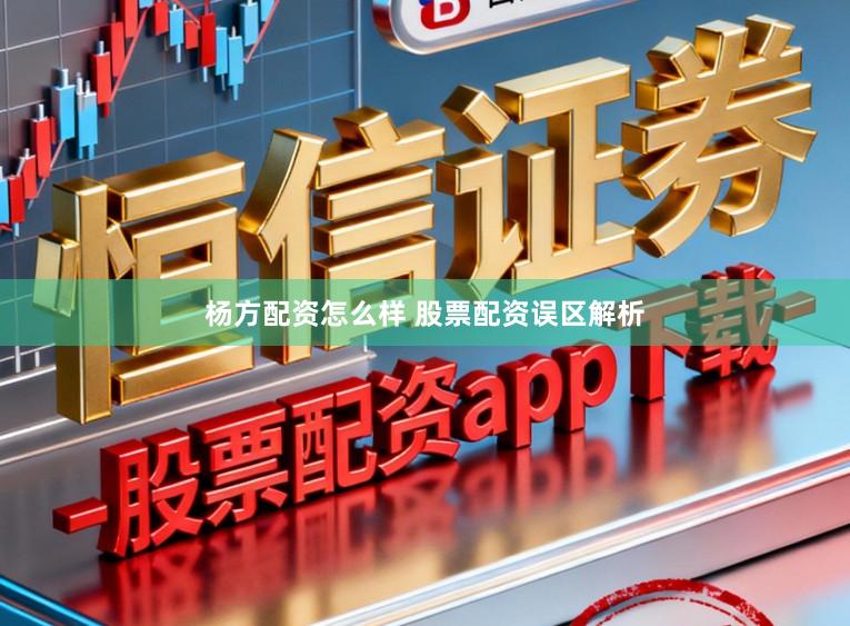 杨方配资怎么样 股票配资误区解析