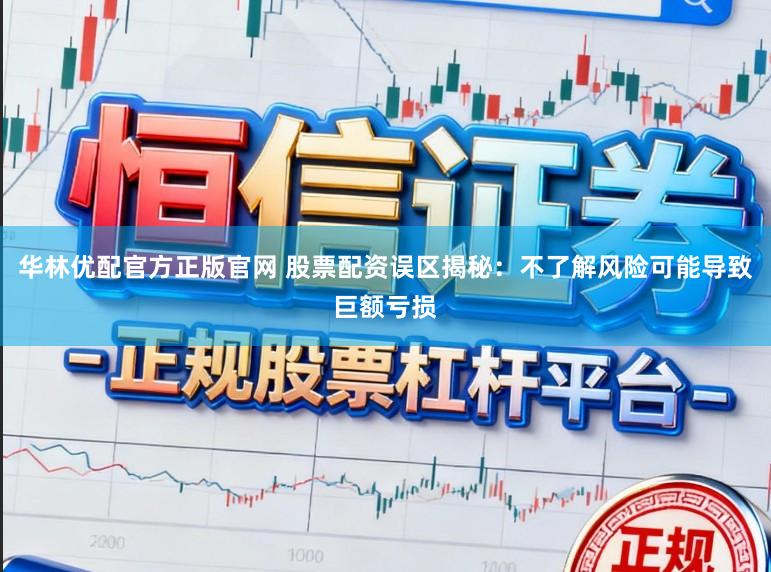 华林优配官方正版官网 股票配资误区揭秘：不了解风险可能导致巨额亏损