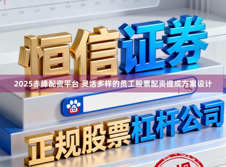 2025赤峰配资平台 灵活多样的员工股票配资提成方案设计