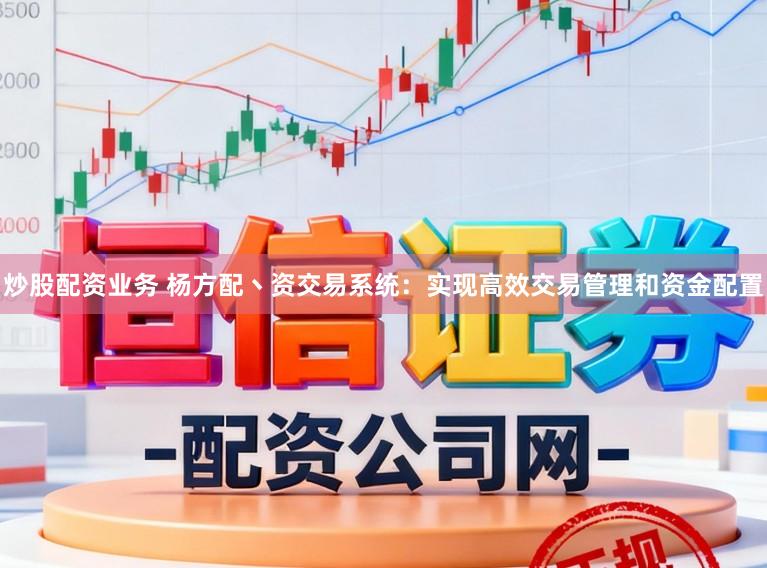 炒股配资业务 杨方配丶资交易系统：实现高效交易管理和资金配置