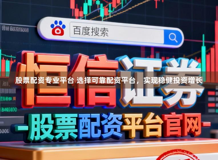 股票配资专业平台 选择可靠配资平台，实现稳健投资增长