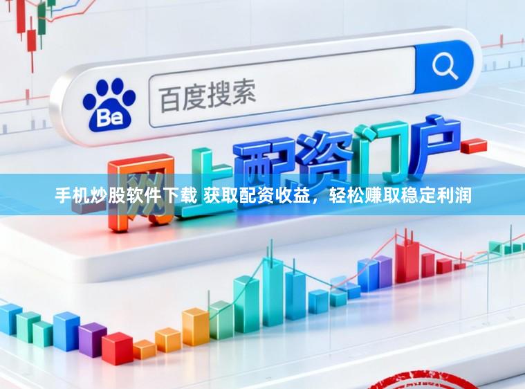 手机炒股软件下载 获取配资收益，轻松赚取稳定利润