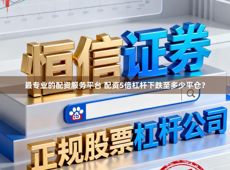 最专业的配资服务平台 配资5倍杠杆下跌至多少平仓?