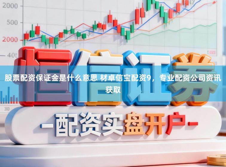股票配资保证金是什么意思 材卓信宝配资9，专业配资公司资讯获取