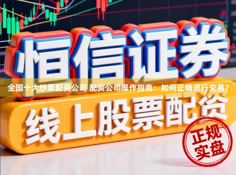 全国十大炒票配资公司 配资公司操作指南：如何正确进行交易？