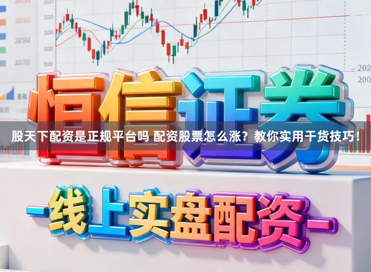 股天下配资是正规平台吗 配资股票怎么涨？教你实用干货技巧！