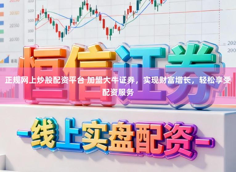 正规网上炒股配资平台 加盟大牛证券，实现财富增长，轻松享受配资服务