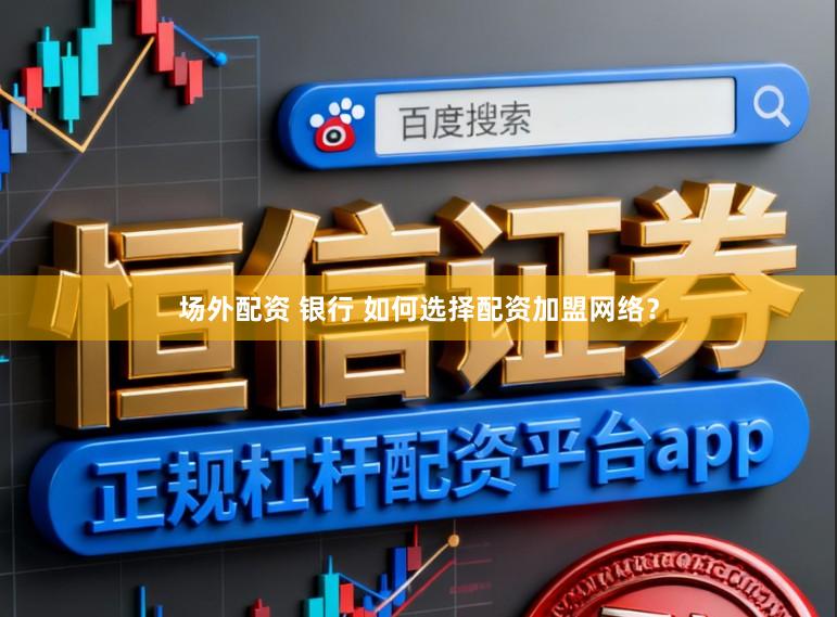 场外配资 银行 如何选择配资加盟网络？