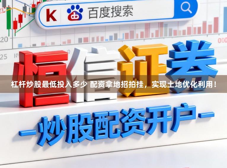 杠杆炒股最低投入多少 配资拿地招拍挂，实现土地优化利用！