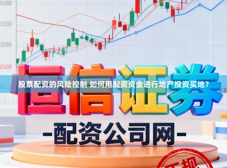 股票配资的风险控制 如何用配资资金进行地产投资买地？