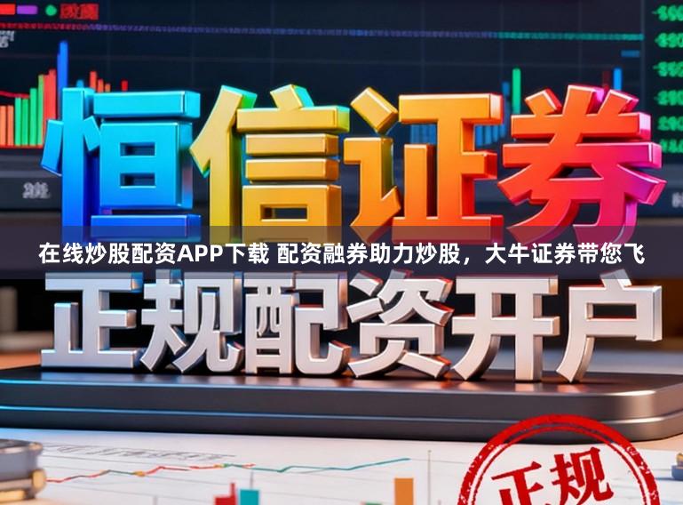在线炒股配资APP下载 配资融券助力炒股，大牛证券带您飞