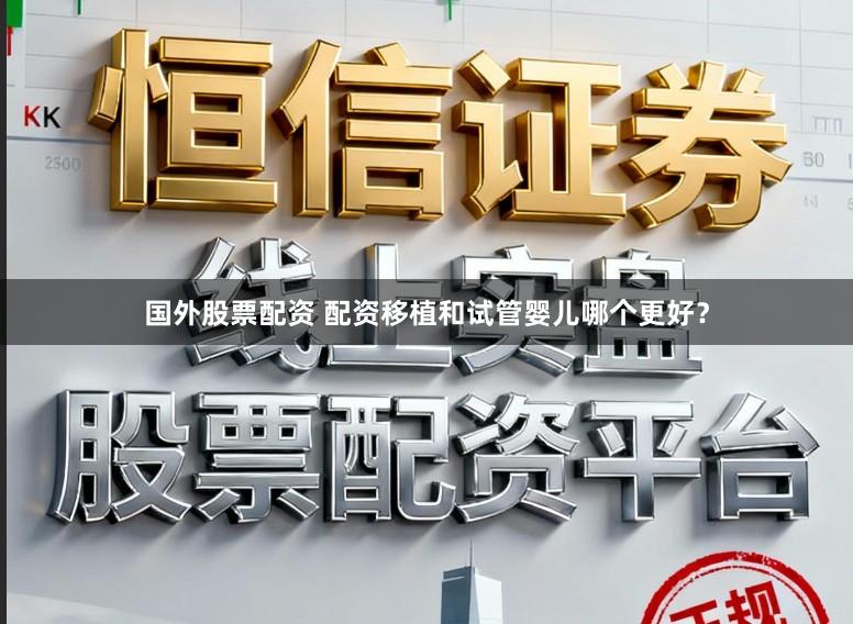 国外股票配资 配资移植和试管婴儿哪个更好？