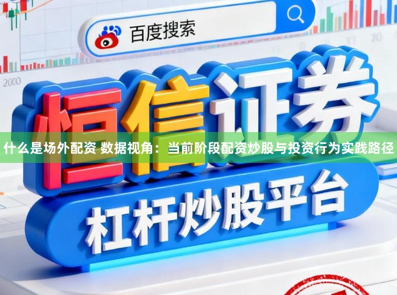 什么是场外配资 数据视角：当前阶段配资炒股与投资行为实践路径